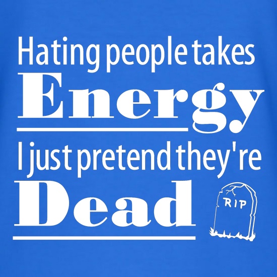 Hating people takes energy, I just pretend they're dead t shirt
